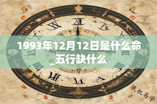 1993年12月12日是什么命_五行缺什么