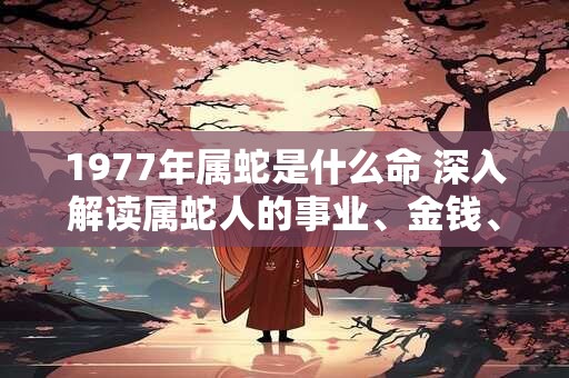 1977年属蛇是什么命 深入解读属蛇人的事业、金钱、感情和健康