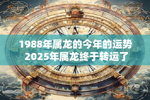 1988年属龙的今年的运势 2025年属龙终于转运了