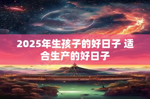 2025年生孩子的好日子 适合生产的好日子