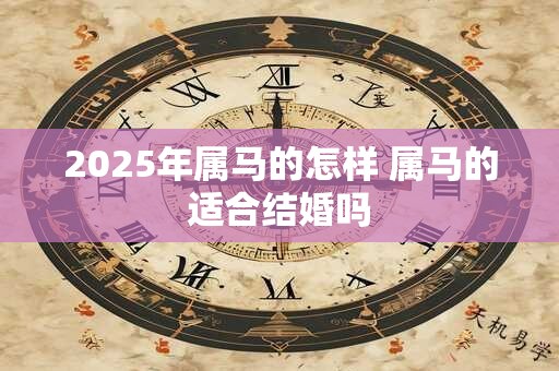 2025年属马的怎样 属马的适合结婚吗