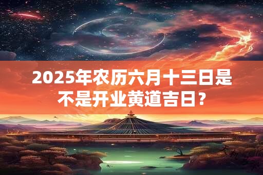 2025年农历六月十三日是不是开业黄道吉日？