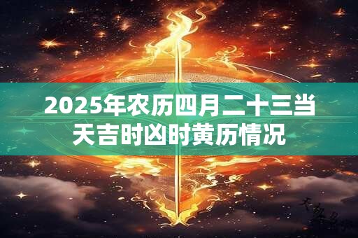 2025年农历四月二十三当天吉时凶时黄历情况