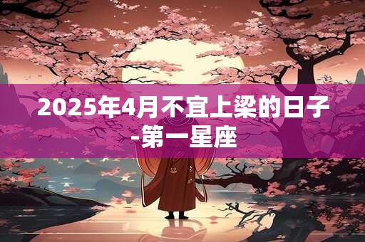 2025年4月不宜上梁的日子-第一星座