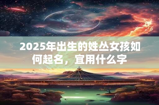 2025年出生的姓丛女孩如何起名，宜用什么字