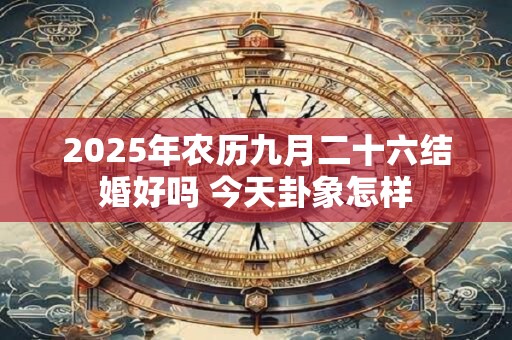 2025年农历九月二十六结婚好吗 今天卦象怎样