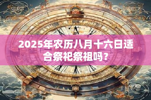 2025年农历八月十六日适合祭祀祭祖吗？