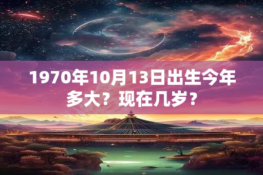 1970年10月13日出生今年多大？现在几岁？