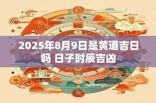 2025年8月9日是黄道吉日吗 日子时辰吉凶