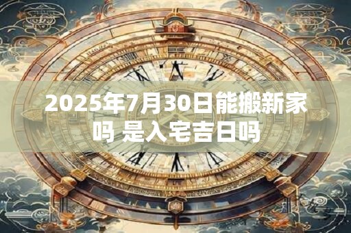 2025年7月30日能搬新家吗 是入宅吉日吗