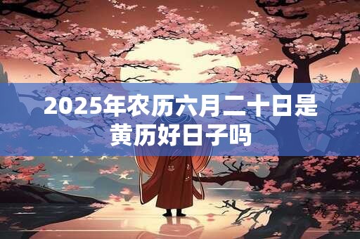 2025年农历六月二十日是黄历好日子吗