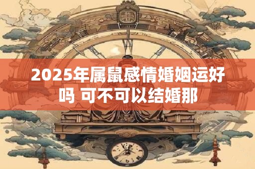 2025年属鼠感情婚姻运好吗 可不可以结婚那