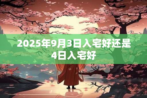 2025年9月3日入宅好还是4日入宅好