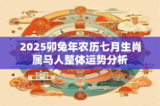 2025卯兔年农历七月生肖属马人整体运势分析