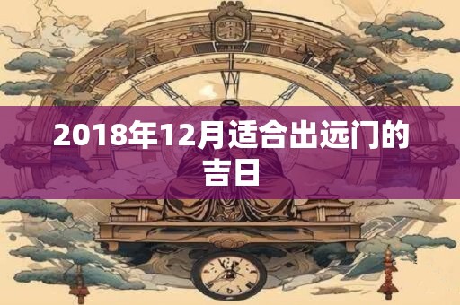 2018年12月适合出远门的吉日