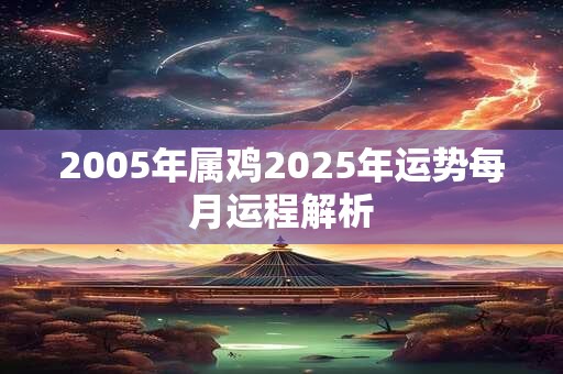 2005年属鸡2025年运势每月运程解析