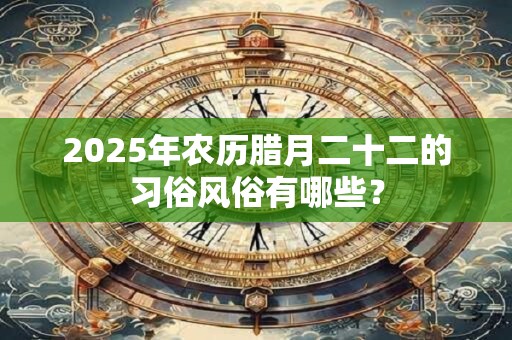 2025年农历腊月二十二的习俗风俗有哪些？