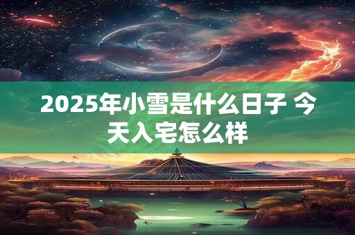 2025年小雪是什么日子 今天入宅怎么样