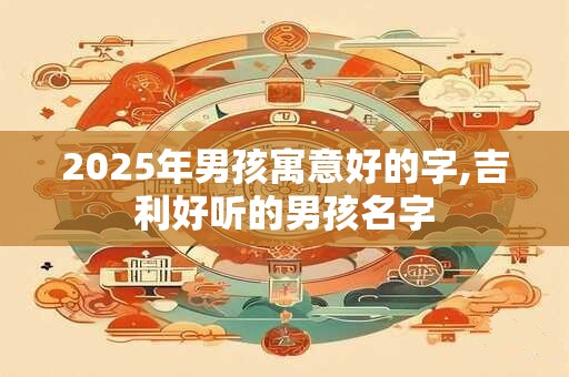 2025年男孩寓意好的字,吉利好听的男孩名字