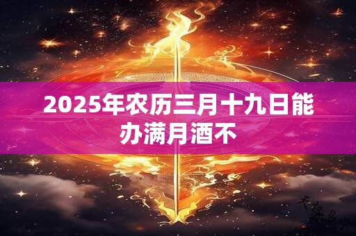 2025年农历三月十九日能办满月酒不