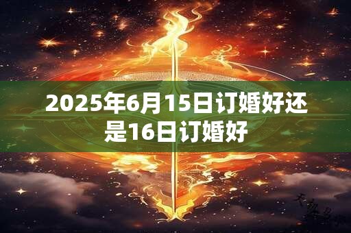 2025年6月15日订婚好还是16日订婚好