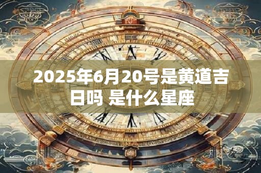 2025年6月20号是黄道吉日吗 是什么星座