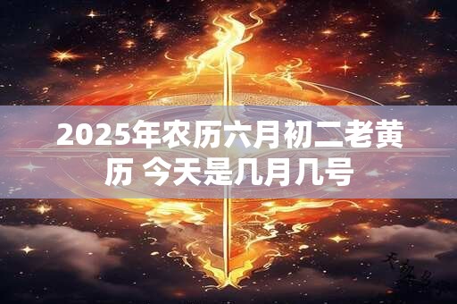 2025年农历六月初二老黄历 今天是几月几号