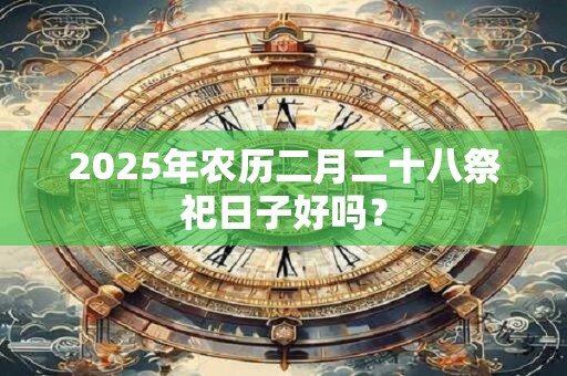 2025年农历二月二十八祭祀日子好吗？