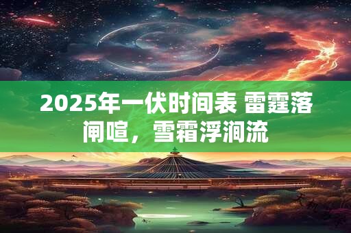 2025年一伏时间表 雷霆落闸喧，雪霜浮涧流