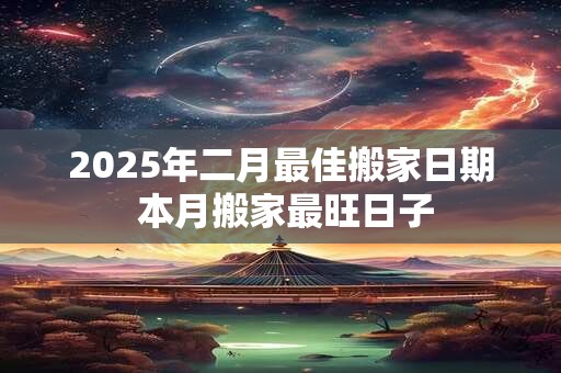 2025年二月最佳搬家日期 本月搬家最旺日子