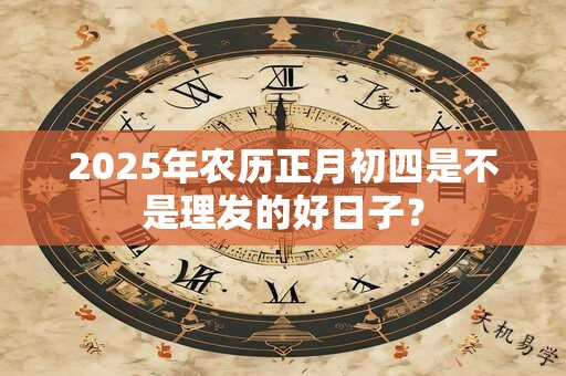 2025年农历正月初四是不是理发的好日子？