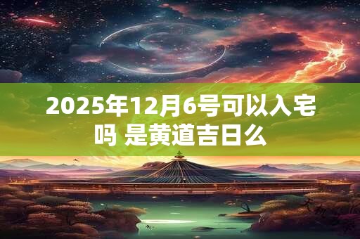 2025年12月6号可以入宅吗 是黄道吉日么