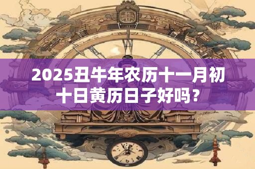 2025丑牛年农历十一月初十日黄历日子好吗？