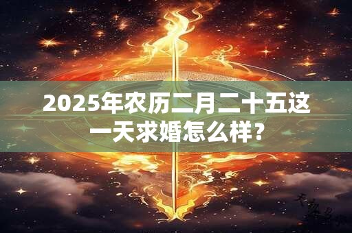 2025年农历二月二十五这一天求婚怎么样？