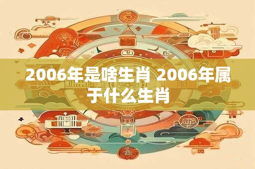 2006年是啥生肖 2006年属于什么生肖