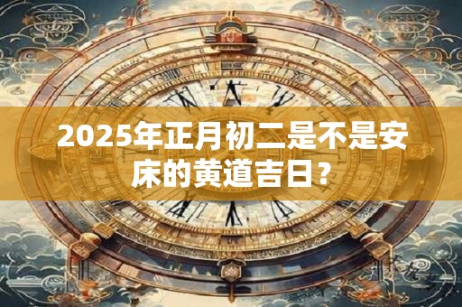 2025年正月初二是不是安床的黄道吉日？