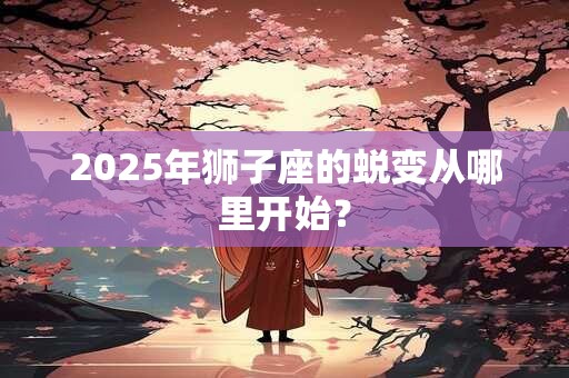 2025年狮子座的蜕变从哪里开始？