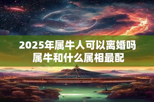 2025年属牛人可以离婚吗 属牛和什么属相最配