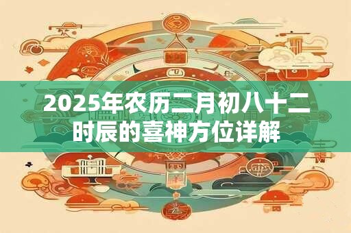 2025年农历二月初八十二时辰的喜神方位详解