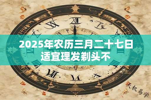 2025年农历三月二十七日适宜理发剃头不