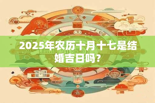 2025年农历十月十七是结婚吉日吗？