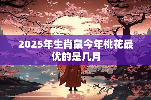 2025年生肖鼠今年桃花最优的是几月