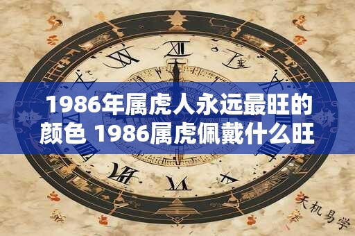 1986年属虎人永远最旺的颜色 1986属虎佩戴什么旺财