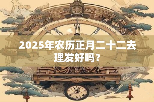 2025年农历正月二十二去理发好吗？