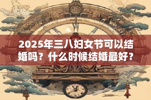 2025年三八妇女节可以结婚吗？什么时候结婚最好？