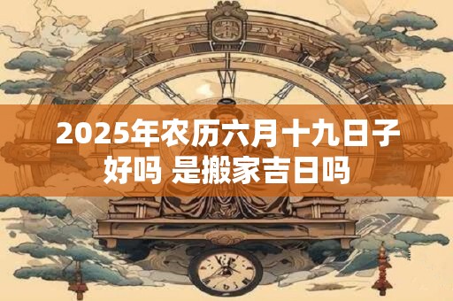 2025年农历六月十九日子好吗 是搬家吉日吗