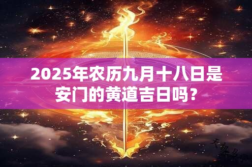 2025年农历九月十八日是安门的黄道吉日吗？