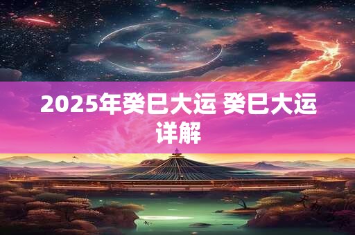 2025年癸巳大运 癸巳大运详解