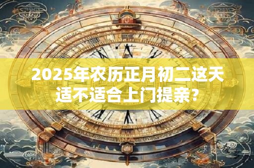 2025年农历正月初二这天适不适合上门提亲？