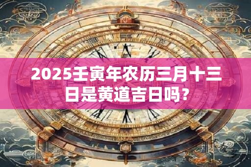 2025壬寅年农历三月十三日是黄道吉日吗？